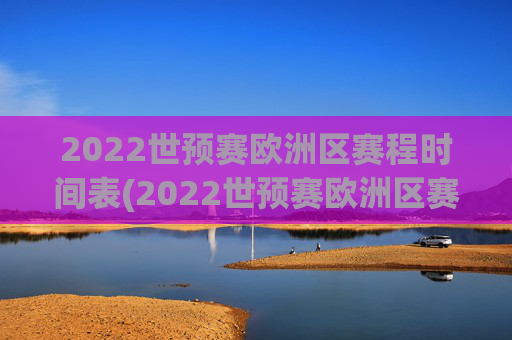 2022世预赛欧洲区赛程时间表(2022世预赛欧洲区赛程时间表格)