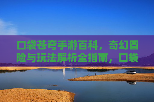 口袋苍穹手游百科，奇幻冒险与玩法解析全指南，口袋苍穹手游百科，奇幻冒险与玩法解析全指南