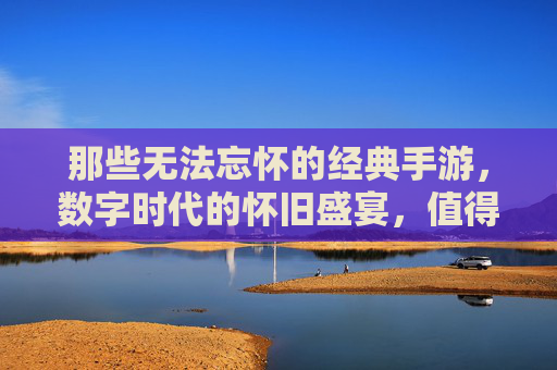 那些无法忘怀的经典手游,数字时代的怀旧盛宴,值得你重拾的数字记忆