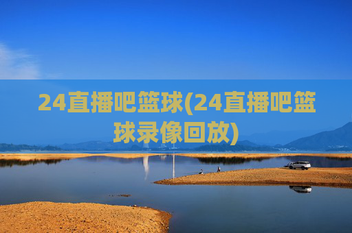 24直播吧篮球(24直播吧篮球录像回放)