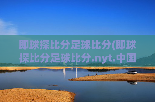 即球探比分足球比分(即球探比分足球比分.nyt.中国.opp.中国)