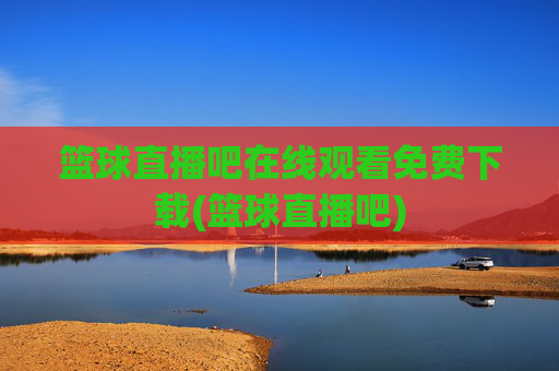 篮球直播吧在线观看免费下载(篮球直播吧)