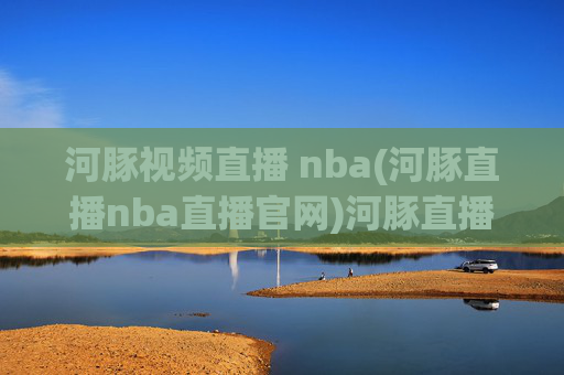 河豚视频直播 nba(河豚直播nba直播官网)河豚直播NBA视频直播 官网入口