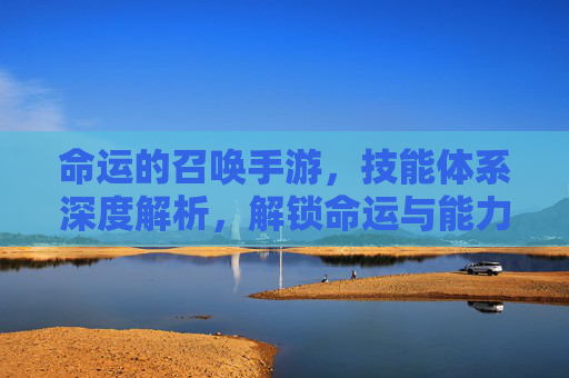 命运的召唤手游，技能体系深度解析，解锁命运与能力的交织，命运的召唤手游，技能体系深度解析——命运与能力的交织
