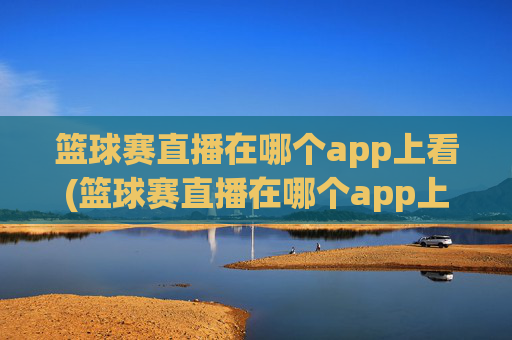 篮球赛直播在哪个app上看(篮球赛直播在哪个app上看啊)