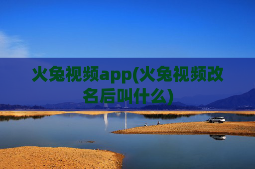 火兔视频app(火兔视频改名后叫什么)