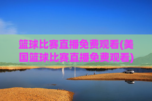 篮球比赛直播免费观看(美国篮球比赛直播免费观看)篮球比赛直播免费观看(美国篮球赛事在线免费直播)