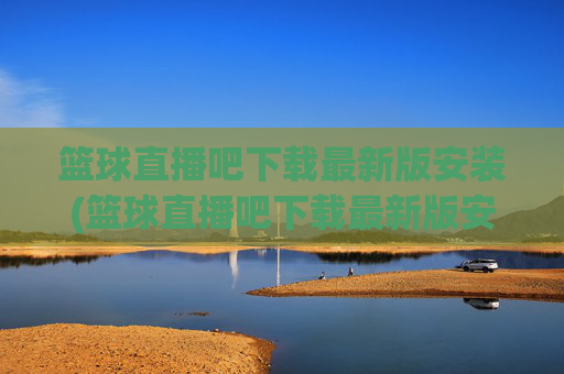 篮球直播吧下载最新版安装(篮球直播吧下载最新版安装手机)