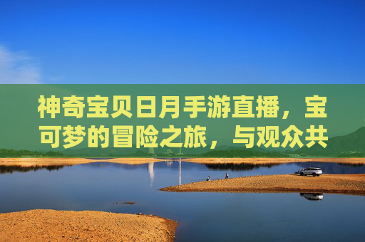神奇宝贝日月手游直播，宝可梦的冒险之旅，与观众共赴热血篇章