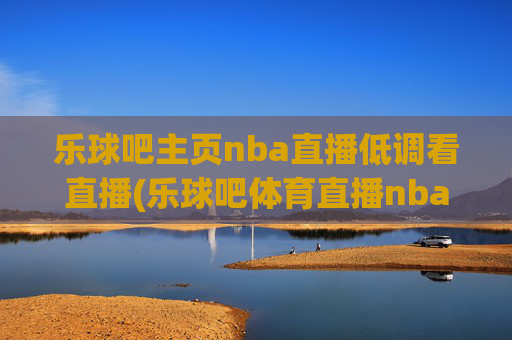 乐球吧主页nba直播低调看直播(乐球吧体育直播nba直播)
