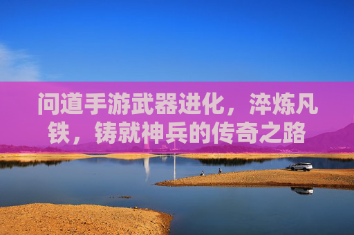 问道手游武器进化,淬炼凡铁,铸就神兵的传奇之路