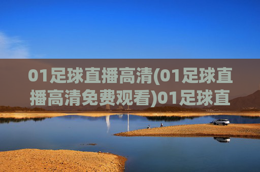 01足球直播高清(01足球直播高清免费观看)01足球直播高清免费观看，实时足球赛事直播平台