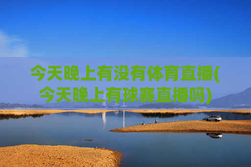 今天晚上有没有体育直播(今天晚上有球赛直播吗)