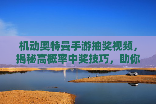 机动奥特曼手游抽奖视频，揭秘高概率中奖技巧，助你轻松解锁稀有奖励！