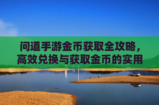 问道手游金币获取全攻略,高效兑换与获取金币的实用方法,问道手游金币获取全攻略,高效兑换与获取金币的实用方法