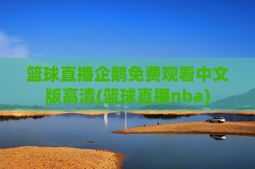 篮球直播企鹅免费观看中文版高清(篮球直播nba)