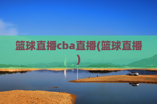 篮球直播cba直播(篮球直播)