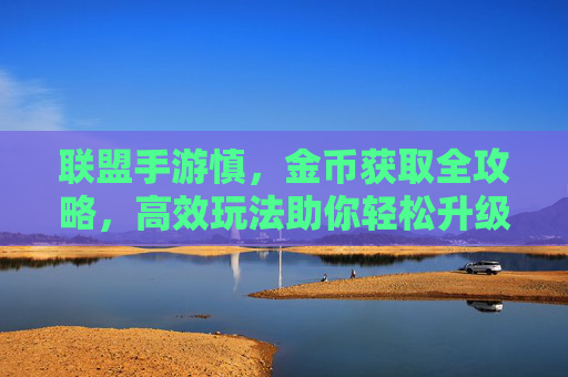 联盟手游慎，金币获取全攻略，高效玩法助你轻松升级，联盟手游金币获取全攻略，高效玩法助你轻松升级