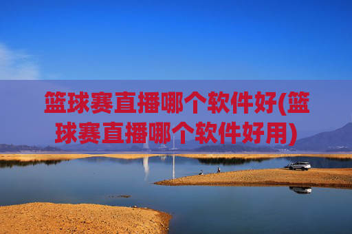 篮球赛直播哪个软件好(篮球赛直播哪个软件好用)