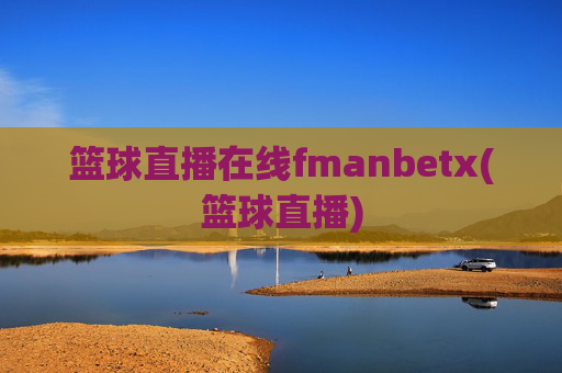 篮球直播在线fmanbetx(篮球直播)