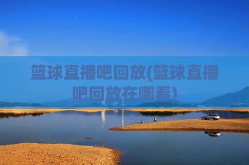 篮球直播吧回放(篮球直播吧回放在哪看)