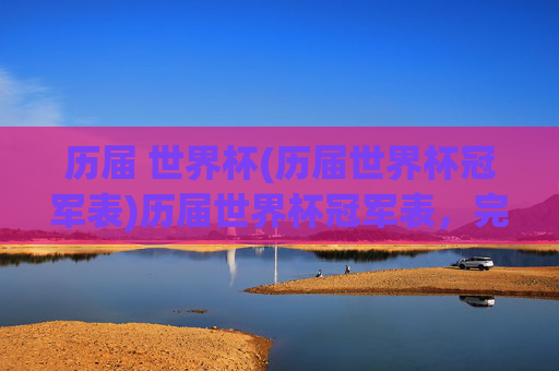历届 世界杯(历届世界杯冠军表)历届世界杯冠军表，完整历届世界杯冠军列表