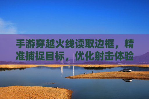手游穿越火线读取边框,精准捕捉目标,优化射击体验的新利器