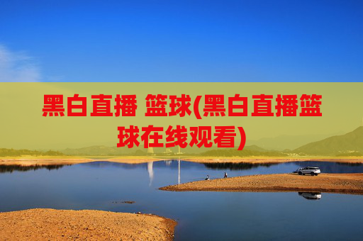 黑白直播 篮球(黑白直播篮球在线观看)