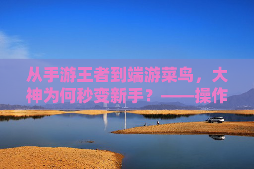 从手游王者到端游菜鸟,大神为何秒变新手?——操作习惯与机制的双重冲击