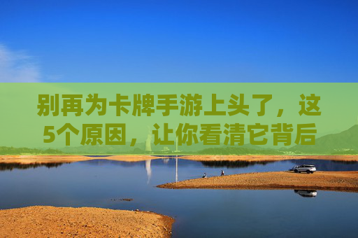 别再为卡牌手游上头了，这5个原因，让你看清它背后的陷阱