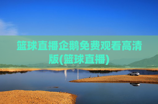 篮球直播企鹅免费观看高清版(篮球直播)