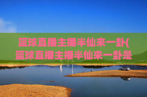 篮球直播主播半仙来一卦(篮球直播主播半仙来一卦是谁)