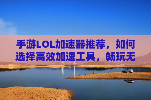 手游LOL加速器推荐，如何选择高效加速工具，畅玩无卡顿？