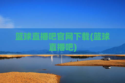 篮球直播吧官网下载(篮球直播吧)