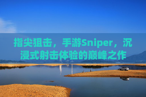 指尖狙击，手游Sniper，沉浸式射击体验的巅峰之作
