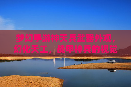 梦幻手游神天兵武器外观,幻化天工,战甲神兵的视觉盛宴——解码天兵系统的奇幻装备美学