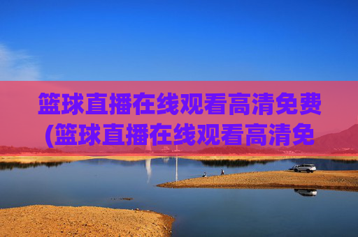 篮球直播在线观看高清免费(篮球直播在线观看高清免费央视)篮球直播在线观看高清免费央视版