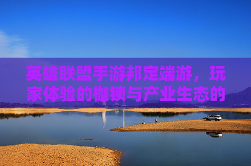 英雄联盟手游邦定端游，玩家体验的枷锁与产业生态的反思