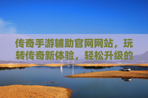 传奇手游辅助官网网站，玩转传奇新体验，轻松升级的秘诀