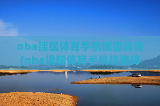 nba搜狐体育手机搜狐体育(nba搜狐体育手机搜狐体育直播吧)