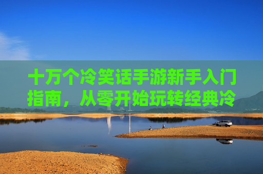 十万个冷笑话手游新手入门指南，从零开始玩转经典冷笑话，十万个冷笑话手游新手入门指南，从零开始玩转经典冷笑话