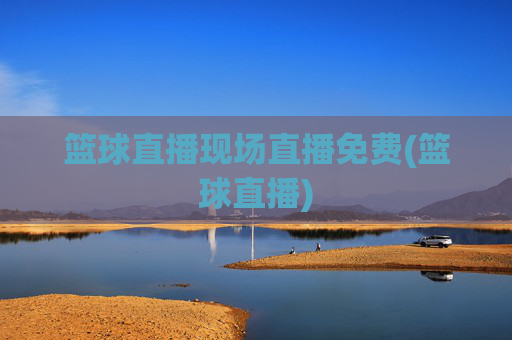 篮球直播现场直播免费(篮球直播)