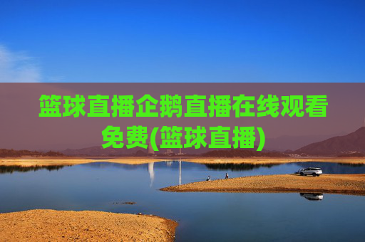 篮球直播企鹅直播在线观看免费(篮球直播)