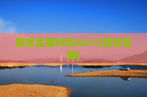 篮球直播时间2021(篮球直播)