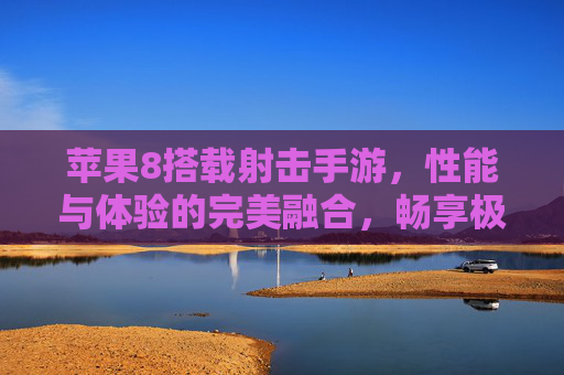苹果8搭载射击手游,性能与体验的完美融合,畅享极限射击乐趣