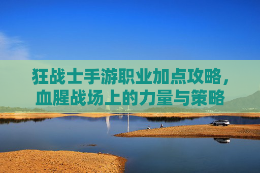 狂战士手游职业加点攻略,血腥战场上的力量与策略