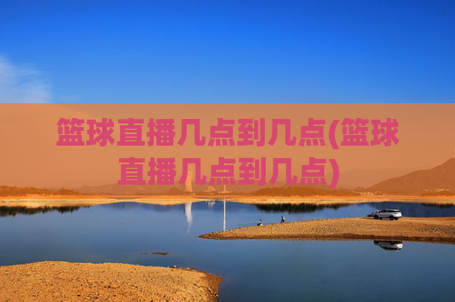 篮球直播几点到几点(篮球直播几点到几点)