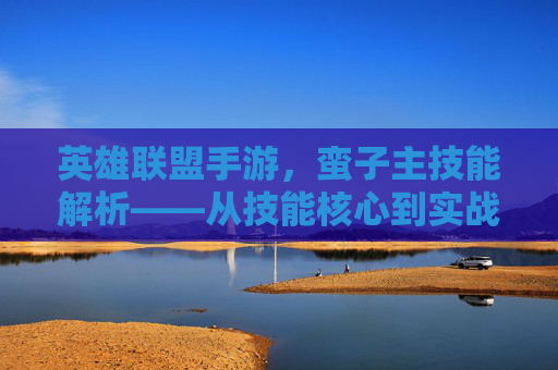 英雄联盟手游,蛮子主技能解析——从技能核心到实战策略的全解析