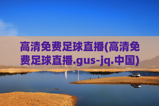 高清免费足球直播(高清免费足球直播.gus-jq.中国)