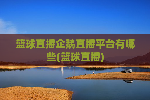 篮球直播企鹅直播平台有哪些(篮球直播)